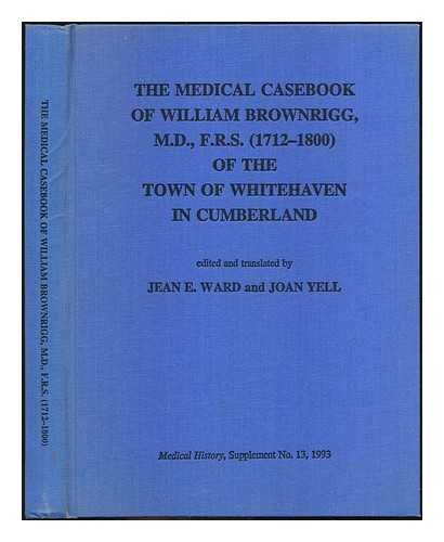 The medical casebook of William BROWNRIGG, M.D., FRS (1712-1800) of the town of Whitehaven in Cumberland; edited and translated by Jean E.Ward and Joan Yell - Brownrigg, William (1712-1800)