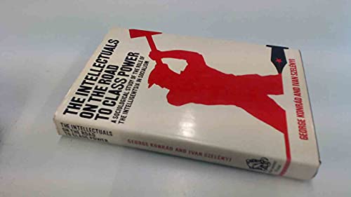 The Intellectuals On The Road to Class Power: Sociological Study of the Role of the Intelligentsia in Socialism - George Konrad & Ivan Szelenyi