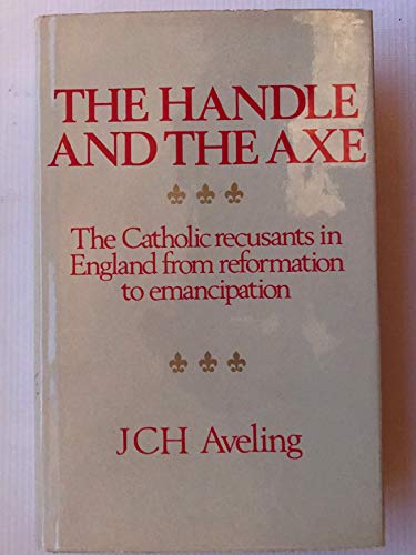 The Handle and the Axe: The Catholic Recusants in England from Reformation to Emancipation (9780856340475) by Aveling, J. C. H