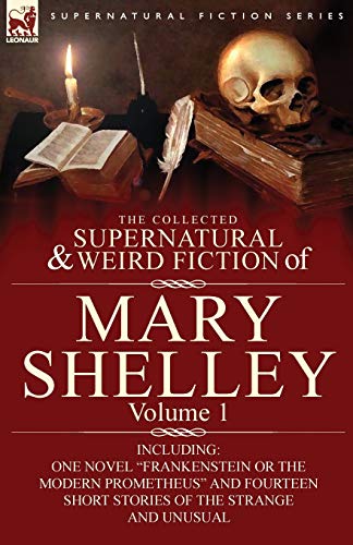 Stock image for The Collected Supernatural and Weird Fiction of Mary Shelley-Volume 1: Including One Novel "Frankenstein or The Modern Prometheus" and Fourteen Short Stories of the Strange and Unusual for sale by California Books