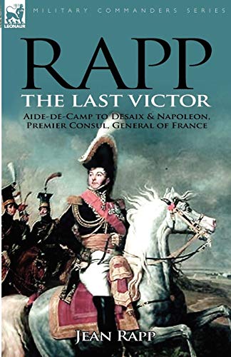 Rapp: the Last Victor-the Career of Jean Rapp, Aide-de-Camp to Desaix & Napoleon, Premier Consul, General of France - Jean Rapp