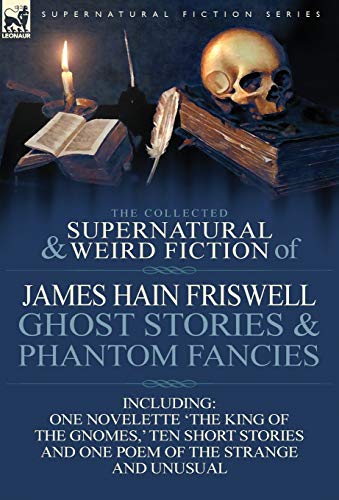 Imagen de archivo de The Collected Supernatural and Weird Fiction of James Hain Friswell-Ghost Stories and Phantom Fancies-One Novelette 'The King of the Gnomes, ' Ten Sho a la venta por Lucky's Textbooks