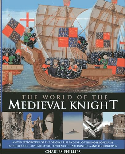 The World Of The Medieval Knight: A Vivid Exploration Of The Origins, Rise And Fall Of The Noble Order Of Knighthood, Illustrated With Over 220 Fine Art Paintings And Photographs (9780857232120) by Phillips, Charles