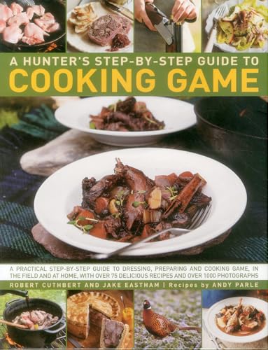 9780857232489: A hunter's step-by-step guide to cooking game: A Practical Step-by-step Guide to Dressing, Preparing and Cooking Game, in the Field and at Home, with ... Delicious Recipes and Over 1000 Photographs
