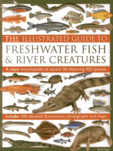 The Illustrated Guide To Freshwater Fish & River Creatures: A Visual Encyclopedia Of Aquatic Life Featuring 450 Species; Includes 500 Detailed Illustrations, Photographs And Maps (9780857232939) by Gilpin, Daniel