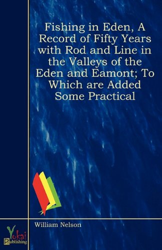 Fishing in Eden, a Record of Fifty Years With Rod and Line in the Valleys of the Eden and Eamont; To Which Are Added Some Practical (9780857925916) by William Nelson