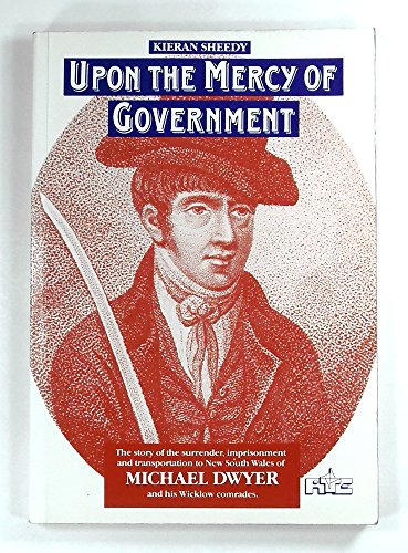 Beispielbild fr Upon the mercy of government: The story of the surrender, transportation and imprisonment of Michael Dwyer and his Wicklow comrades, and their subsequent lives in New South Wales zum Verkauf von WorldofBooks