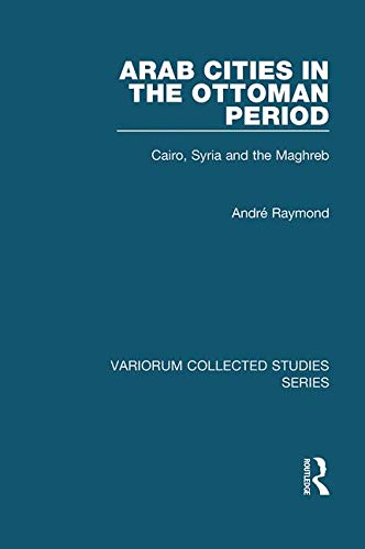 Arab Cities in the Ottoman Period: Cairo, Syria and the Maghreb (Variorum Collected Studies) - André Raymond