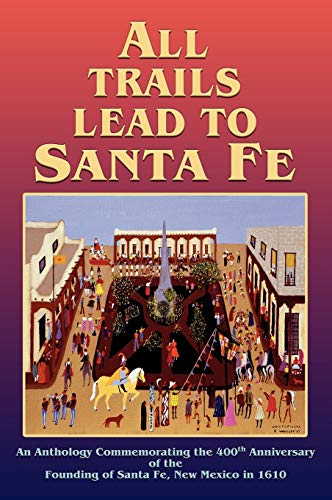 All Trails Lead To Santa Fe, An Anthology Commemorating the 400th Anniversary of the Founding of ...