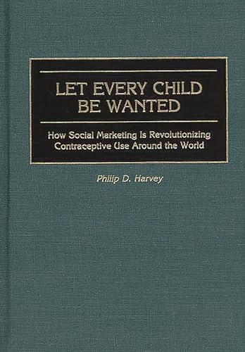 Let Every Child Be Wanted: How Social Marketing Is Revolutionizing Contraceptive Use Around the World (9780865692824) by Harvey, Phil