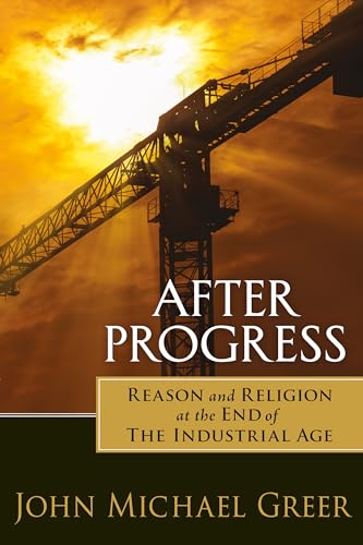 After Progress: Reason and Religion at the End of the Industrial Age