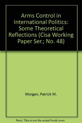 Arms Control in International Politics: Some Theoretical Reflections (Cisa Working Paper Ser.; No. 48) (9780866820615) by Morgan, Patrick M.