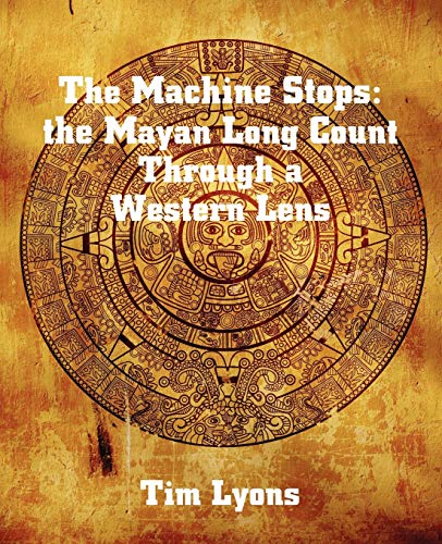 The Machine Stops: The Mayan Long Count Through a Western Lens - History, 2012, and the End of (S...