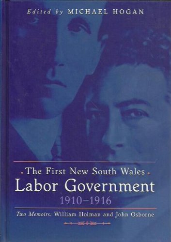 The First New South Wales Labor Government 1910-1916; Two Memoirs: William Holman and John Osborne (9780868408804) by Hogan, Michael