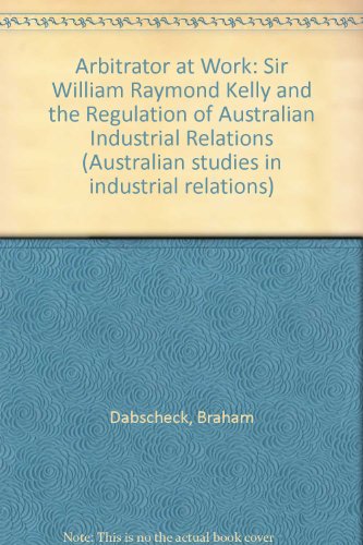 Stock image for Arbitrator at Work: Sir William Raymond Kelly and the Regulation of Australian Industrial Relations. for sale by Syber's Books