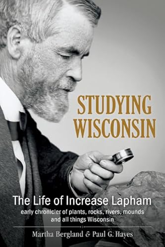 Stock image for Studying Wisconsin: The Life of Increase Lapham, early chronicler of plants, rocks, rivers, mounds and all things Wisconsin for sale by Book Deals