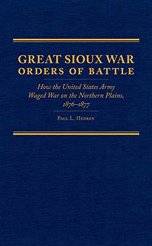 Great Sioux War Orders of Battle: How the United States Army Waged War on the Northern Plains, 18...