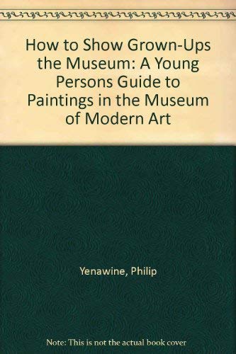 How to Show Grown-Ups the Museum: A Young Persons Guide to Paintings in the Museum of Modern Art (9780870703836) by Yenawine, Philip