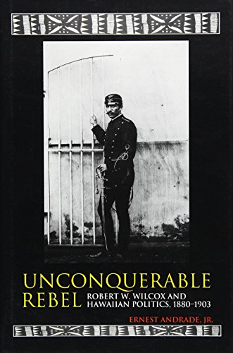 Unconquerable Rebel: Robert W. Wilcox and Hawaiian Politics 1880-1903