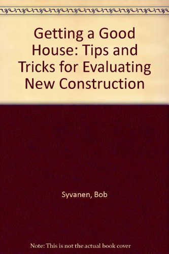 Getting a Good House : Tips and Tricks for Evaluating New Construction - Bob Syvanen