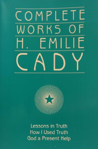 Stock image for Complete Works of H. Emilie Cady : Lessons in Truth, How I Used Truth, and God a Present Help for sale by Better World Books