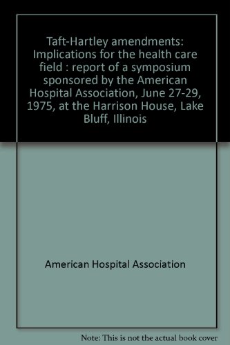 Taft-Hartley amendments: Implications for the health care field : report of a symposium sponsored by the American Hospital Association, June 27-29, 1975, at the Harrison House, Lake Bluff, Illinois (9780872581814) by American Hospital Association