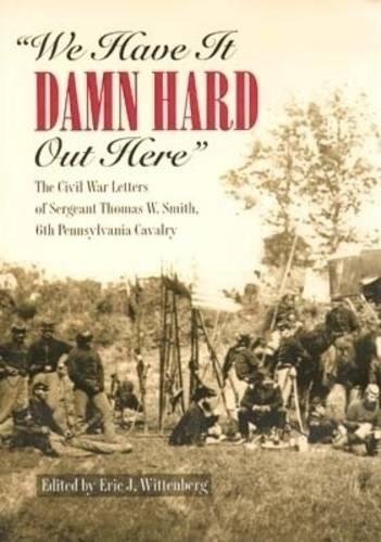 Stock image for We Have It Damn Hard Out Here: The Civil War Letters of Sergeant Thomas W. Smith, 6th Pennsylvania Cavalry for sale by Lowry's Books