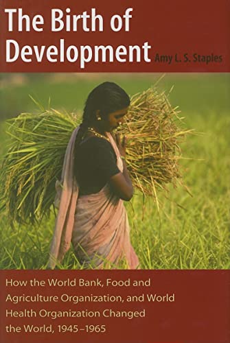 Stock image for The Birth of Development: How the World Bank, Food And Agriculture Organization, And World Health Organization Have Changed the World, 1945-1965 (New Studies in U.S. Foreign Relations) for sale by Greenway