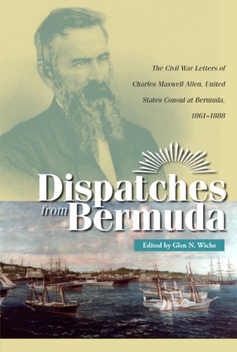 Dispatches from Bermuda: The Civil War Letters of Charles Maxwell Allen, United States Consul at Bermuda, 1861-1888 (Civil War in the North) - Wiche, Glen N