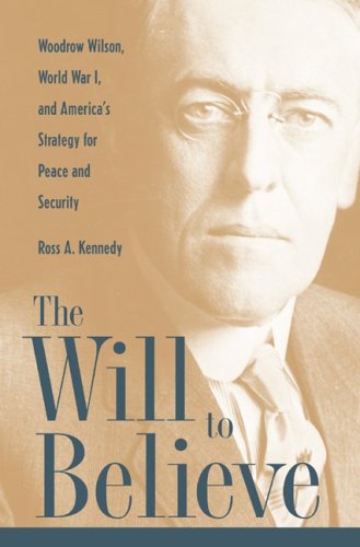 The Will To Believe: Woodrow Wilson, World War I, and America's Strategy for Peace and Security (New Studies in U.S. Foreign Relations) - Kennedy, Ross