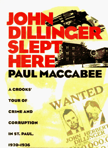 John Dillinger Slept Here: A Crooks Tour Of Crime And Corruption In St Paul 1920-1936 - Paul MacCabee