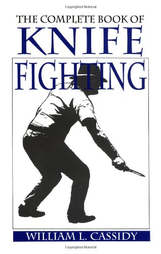 The Complete Book of Knife Fighting: The History of Knife Fighting Techniques and Development of Fighting Knives, Together With a Practical Method of Instruction - Cassidy, William L.