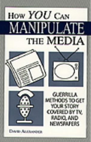 How You Can Manipulate The Media: Guerrilla Methods To Get Your Story Covered By TV, Radio, And Newspapers (9780873647298) by Alexander, David