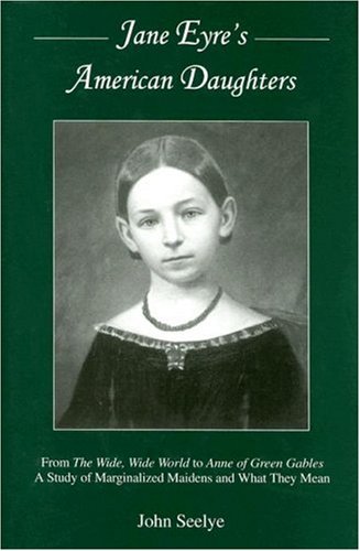 Jane Eyre's American Daughters: From The Wide, Wide World To Anne Of Green Gables: A Study Of Marginalized Maidens And What They Mean (9780874138863) by Seelye, John D.