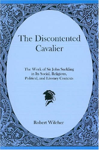 The Discontented Cavalier: The Work of Sir John Suckling in Its Social, Religious, Political, and Literary Contexts (9780874139969) by Wilcher, Robert