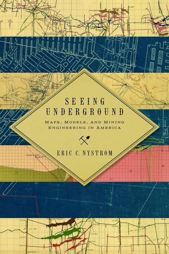 Seeing Underground: Maps, Models, And Mining Engineering In America.