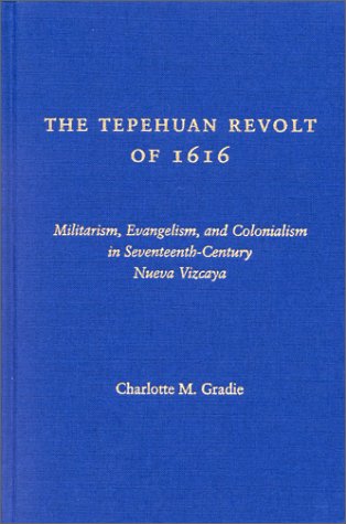 The Tepehuan Revolt of 1616 : Militarism, Evangelism and Colonialism in Seventeenth Century Nueva...