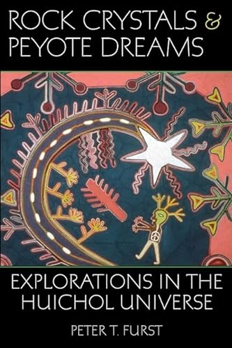 Rock Crystals and Peyote Dreams: Explorations in the Huichol Universe - Furst, Peter T