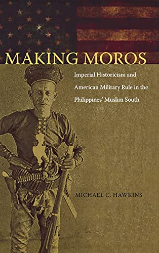 Making Moros: Imperial Historicism and American Military Rule in the Philippines' Muslim South (9780875804590) by Hawkins, Michael C.