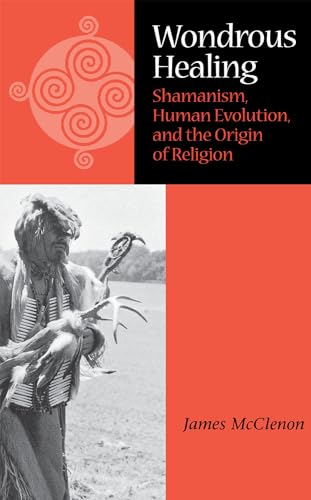 Wondrous Healing: Shamanism, Human Evolution, and the Origin of Religion (9780875805900) by McClenon, James