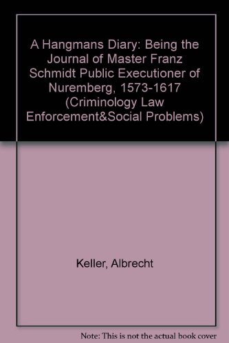 A Hangmans Diary: Being the Journal of Master Franz Schmidt Public Executioner of Nuremberg, 1573-1617 (Criminology Law Enforcement&Social Problems) (English and German Edition) (9780875851761) by Keller, Albrecht; Calbert, C. V.; Gruner, A. W.