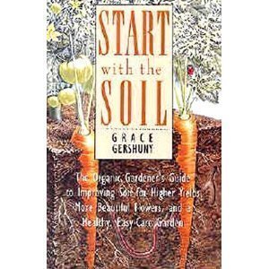 Stock image for Start With the Soil: The Organic Gardeners Guide to Improving Soil for Higher Yields, More Beautiful Flowers, and a Healthy, Easy-Care Garden for sale by Goodwill Books