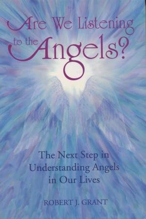 Are We Listening to the Angels?: The Next Step in Understanding Angels in Our Lives. - Robert J. Grant