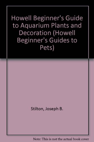 Howell Beginner's Guide to Aquarium Plants and Decoration (Howell Beginner's Guides to Pets) (9780876059012) by Stilton, Joseph B.