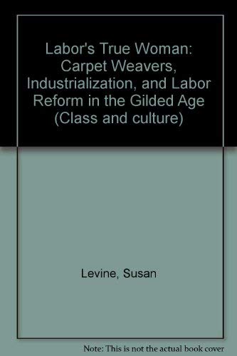 Labor's True Woman: Carpet Weavers, Industrialization, and Labor Reform in the Gilded Age (9780877223641) by Levine, Susan