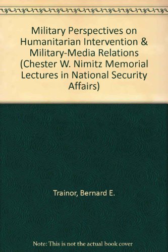 Military Perspectives on Humanitarian Intervention & Military-Media Relations (Chester W. Nimitz Memorial Lectures in National Security Affairs) (9780877256090) by Trainor, Bernard E.