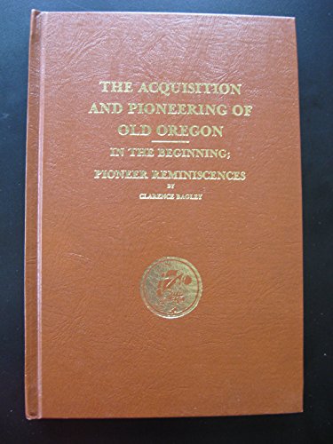 Stock image for Acquisition and Pioneering of Old Oregon: In the Beginning; Pioneer Reminiscences for sale by Mount Angel Abbey Library