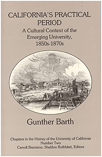 California's Practical Period: A Cultural Context of the Emerging University, 1850S-1870s (Chapters in the History of the University of California) (9780877723561) by Barth, Gunther Paul