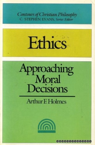 Ethics : Approaching Moral Decisions - ARTHUR F. HOLMES, C. STEPHEN EVANS