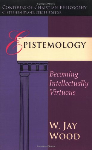 Epistemology: Becoming Intellectually Virtuous (Contours of Christian Philosophy) - Wood, W. Jay